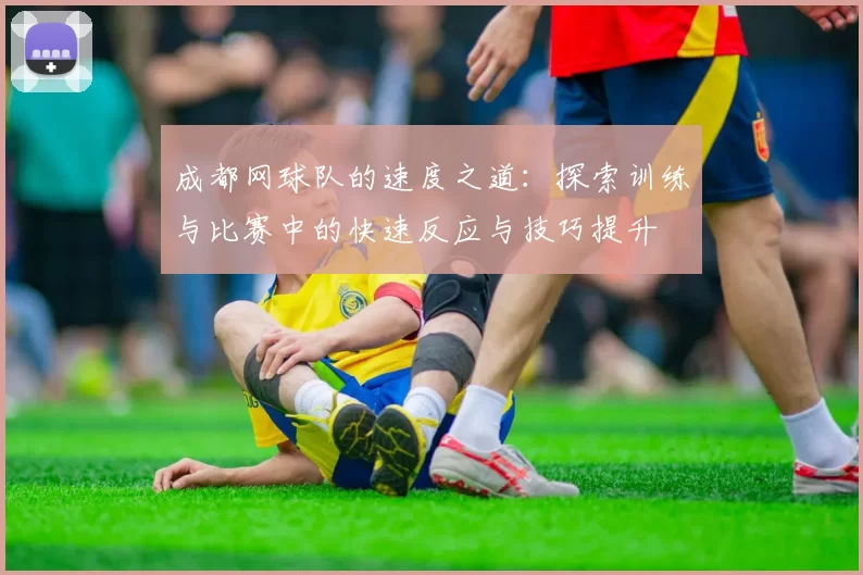 成都网球队的速度之道：探索训练与比赛中的快速反应与技巧提升