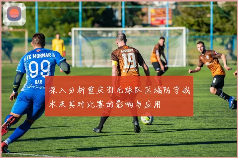 深入分析重庆羽毛球队区域防守战术及其对比赛的影响与应用