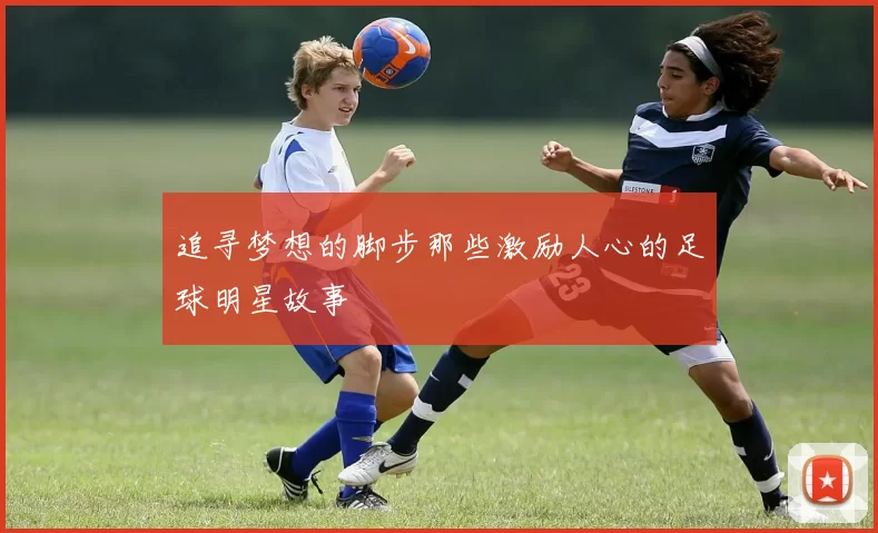 追寻梦想的脚步那些激励人心的足球明星故事