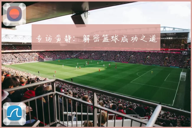 专访黄静：解密篮球成功之道
