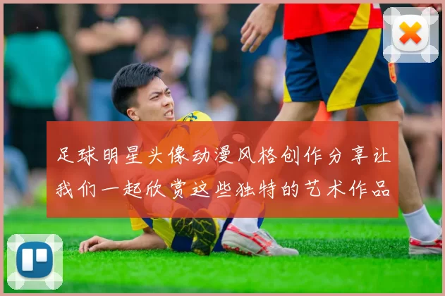足球明星头像动漫风格创作分享让我们一起欣赏这些独特的艺术作品与他们的精彩瞬间