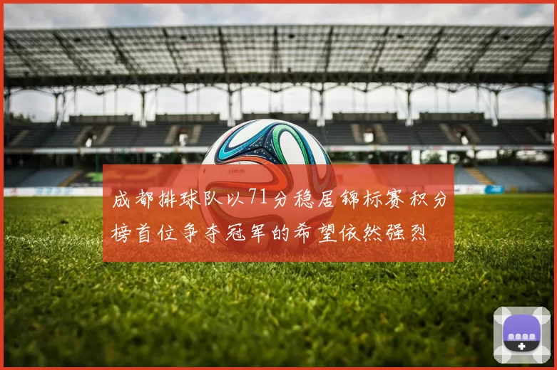 成都排球队以71分稳居锦标赛积分榜首位争夺冠军的希望依然强烈
