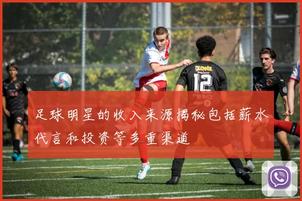 足球明星的收入来源揭秘包括薪水代言和投资等多重渠道