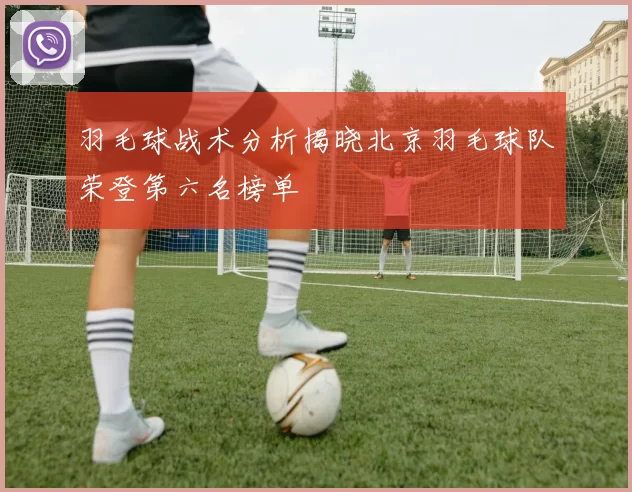 羽毛球战术分析揭晓北京羽毛球队荣登第六名榜单