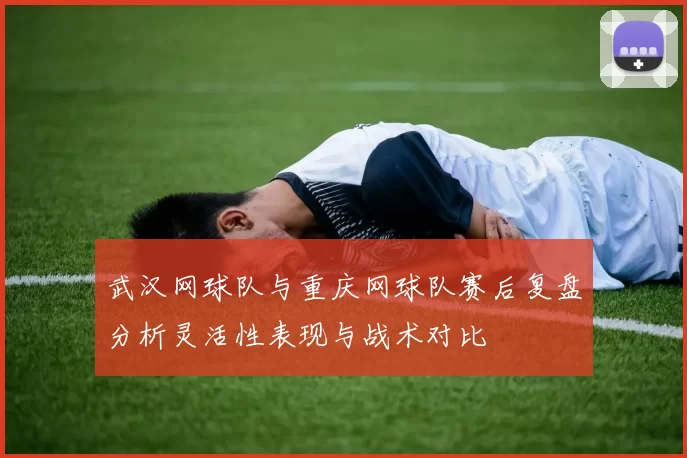 武汉网球队与重庆网球队赛后复盘分析灵活性表现与战术对比