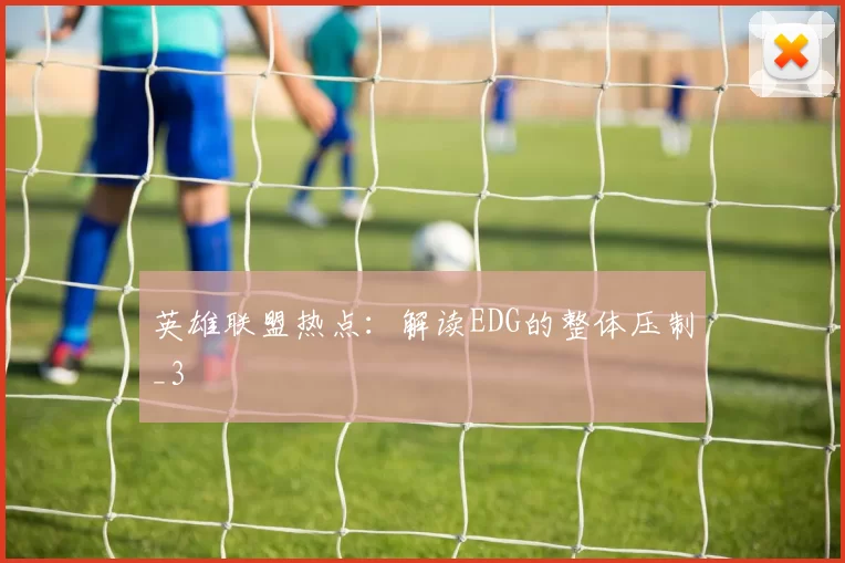 英雄联盟热点：解读EDG的整体压制_3
